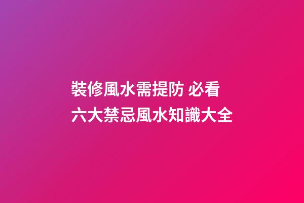 裝修風水需提防 必看六大禁忌+風水知識大全